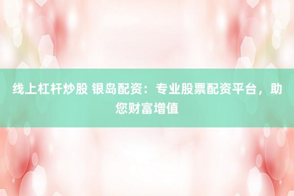 线上杠杆炒股 银岛配资：专业股票配资平台，助您财富增值