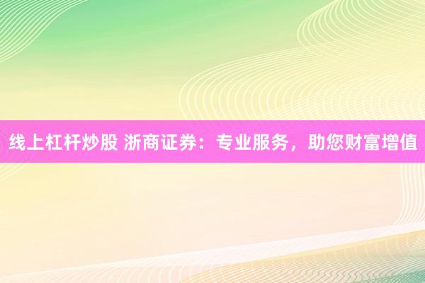 线上杠杆炒股 浙商证券：专业服务，助您财富增值