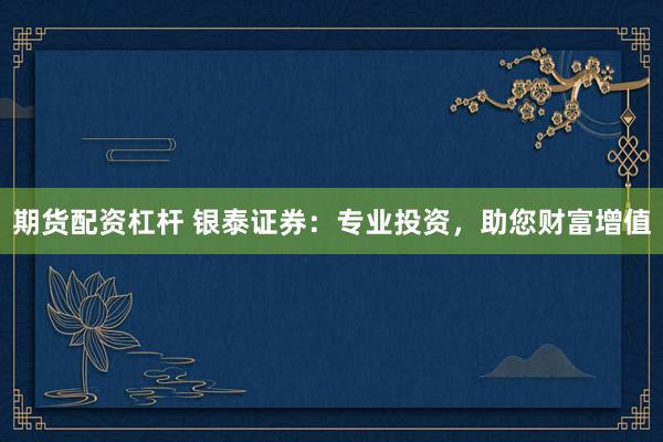 期货配资杠杆 银泰证券：专业投资，助您财富增值