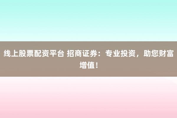 线上股票配资平台 招商证券：专业投资，助您财富增值！