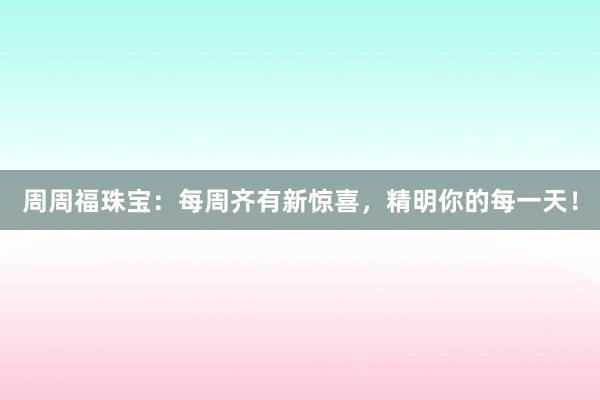 周周福珠宝：每周齐有新惊喜，精明你的每一天！