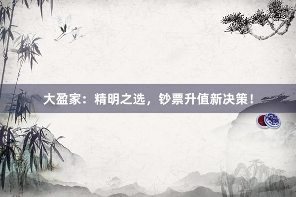 大盈家：精明之选，钞票升值新决策！