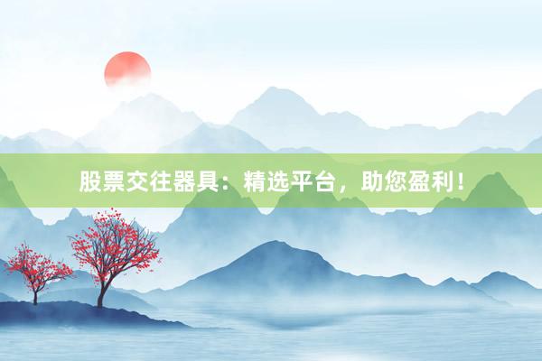 股票交往器具：精选平台，助您盈利！
