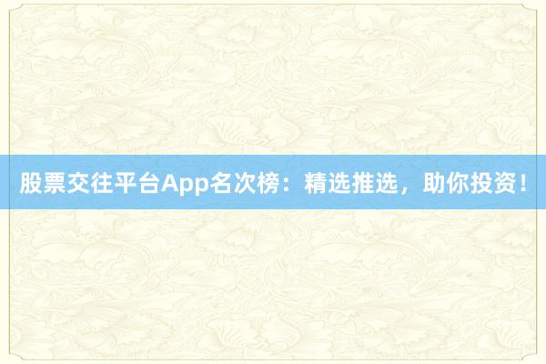 股票交往平台App名次榜：精选推选，助你投资！