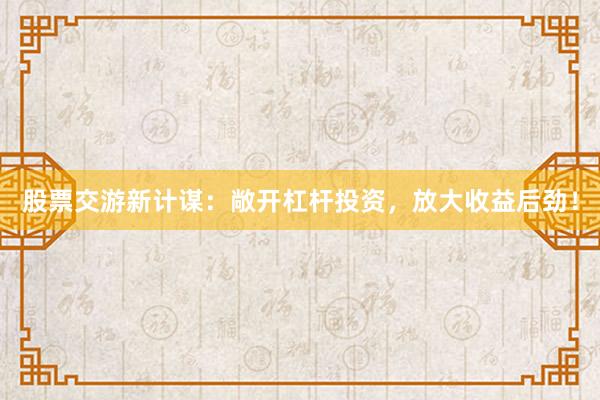 股票交游新计谋：敞开杠杆投资，放大收益后劲！