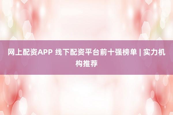网上配资APP 线下配资平台前十强榜单 | 实力机构推荐