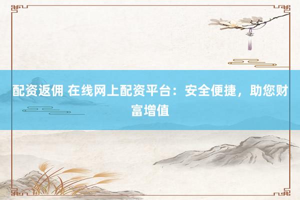 配资返佣 在线网上配资平台：安全便捷，助您财富增值