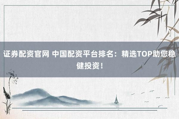 证券配资官网 中国配资平台排名：精选TOP助您稳健投资！