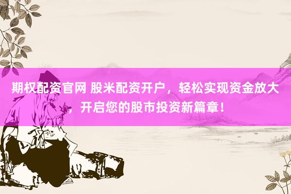 期权配资官网 股米配资开户，轻松实现资金放大，开启您的股市投资新篇章！