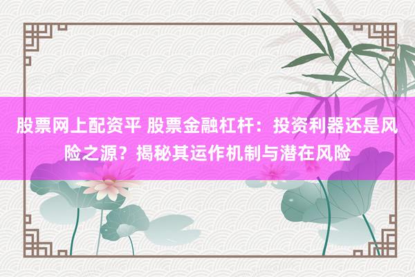 股票网上配资平 股票金融杠杆：投资利器还是风险之源？揭秘其运作机制与潜在风险