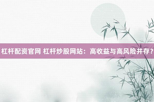 杠杆配资官网 杠杆炒股网站：高收益与高风险并存？