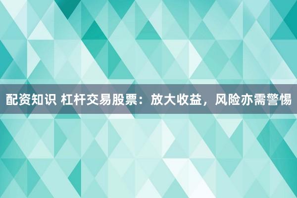 配资知识 杠杆交易股票：放大收益，风险亦需警惕