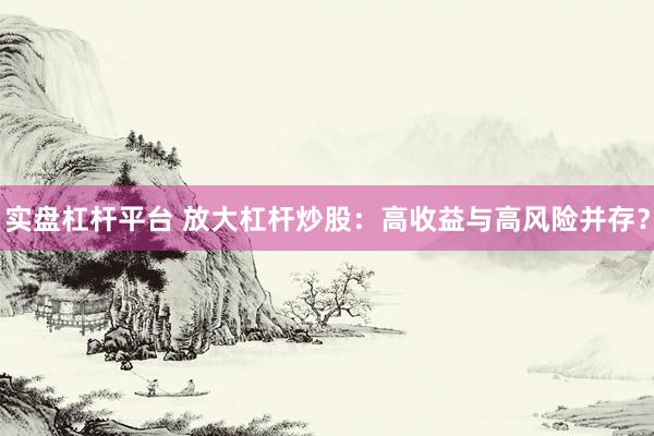 实盘杠杆平台 放大杠杆炒股：高收益与高风险并存？