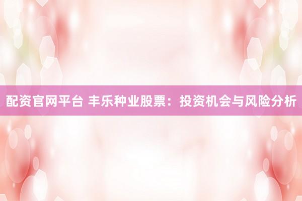 配资官网平台 丰乐种业股票：投资机会与风险分析