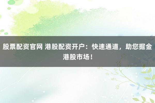 股票配资官网 港股配资开户：快速通道，助您掘金港股市场！