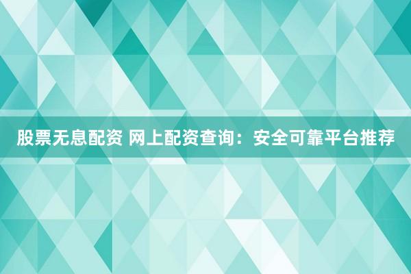 股票无息配资 网上配资查询：安全可靠平台推荐