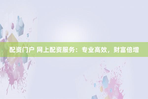 配资门户 网上配资服务：专业高效，财富倍增