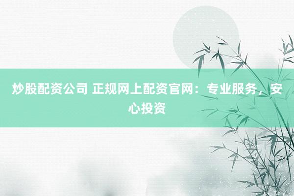 炒股配资公司 正规网上配资官网：专业服务，安心投资