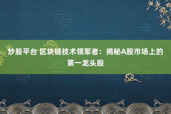 炒股平台 区块链技术领军者：揭秘A股市场上的第一龙头股
