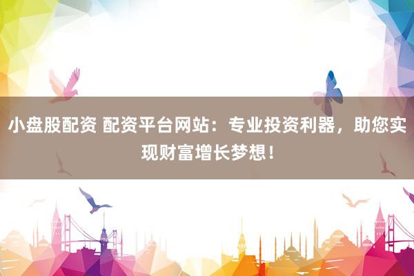 小盘股配资 配资平台网站：专业投资利器，助您实现财富增长梦想！