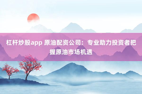杠杆炒股app 原油配资公司：专业助力投资者把握原油市场机遇
