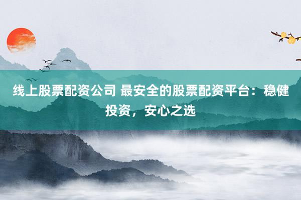 线上股票配资公司 最安全的股票配资平台：稳健投资，安心之选