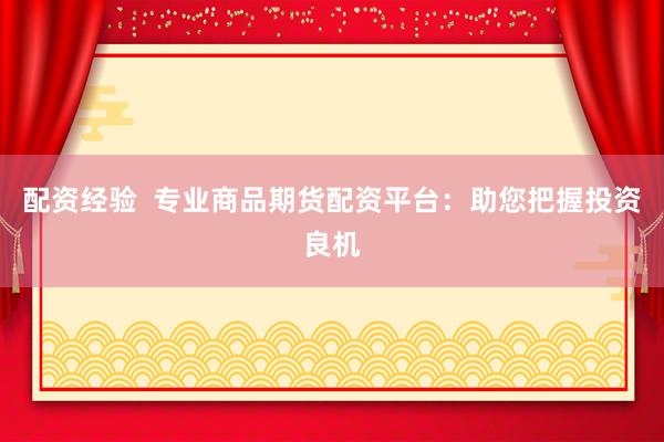 配资经验  专业商品期货配资平台：助您把握投资良机