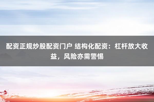 配资正规炒股配资门户 结构化配资：杠杆放大收益，风险亦需警惕