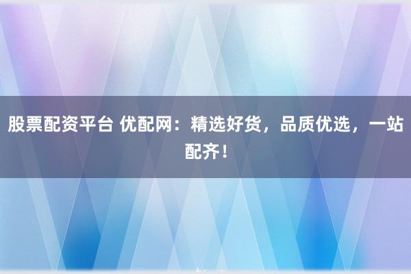 股票配资平台 优配网：精选好货，品质优选，一站配齐！