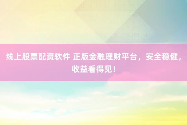 线上股票配资软件 正版金融理财平台，安全稳健，收益看得见！