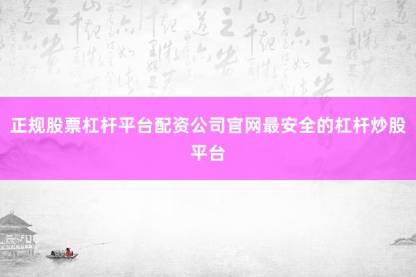 正规股票杠杆平台配资公司官网最安全的杠杆炒股平台
