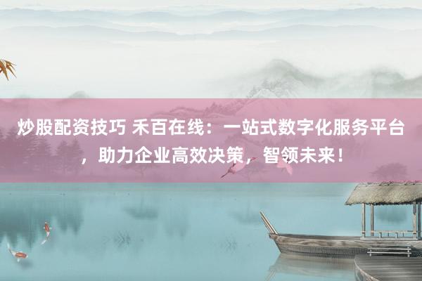 炒股配资技巧 禾百在线：一站式数字化服务平台，助力企业高效决策，智领未来！