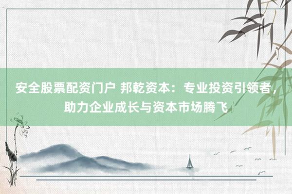 安全股票配资门户 邦乾资本：专业投资引领者，助力企业成长与资本市场腾飞