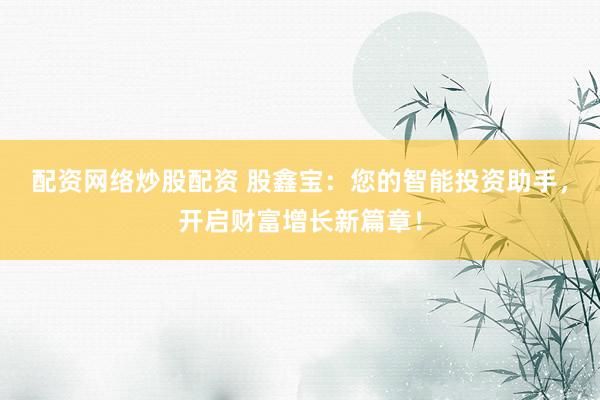 配资网络炒股配资 股鑫宝：您的智能投资助手，开启财富增长新篇章！