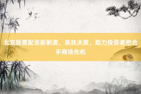 北京股票配资新剿袭，高效决策，助力投资者把合手商场先机
