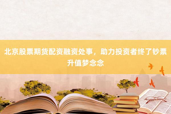 北京股票期货配资融资处事，助力投资者终了钞票升值梦念念