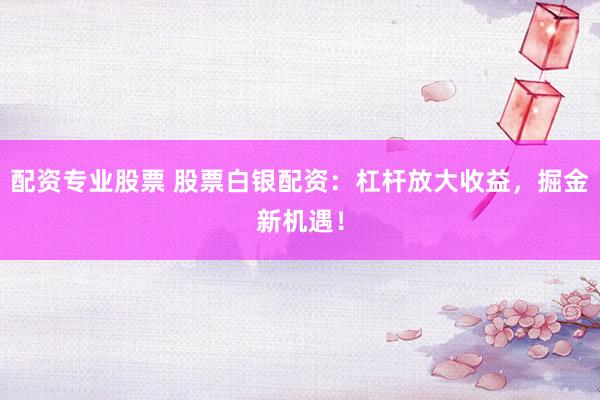 配资专业股票 股票白银配资：杠杆放大收益，掘金新机遇！