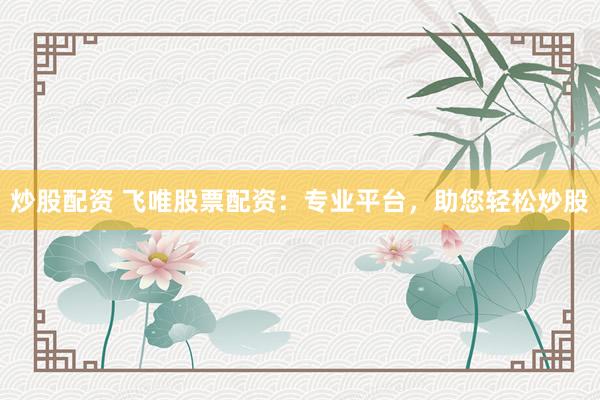 炒股配资 飞唯股票配资：专业平台，助您轻松炒股