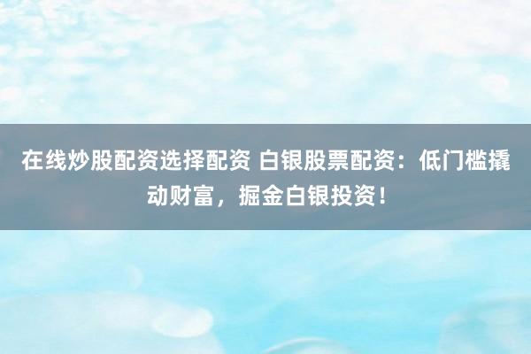 在线炒股配资选择配资 白银股票配资：低门槛撬动财富，掘金白银投资！
