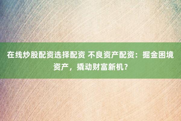 在线炒股配资选择配资 不良资产配资：掘金困境资产，撬动财富新机？