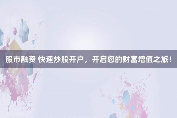 股市融资 快速炒股开户，开启您的财富增值之旅！