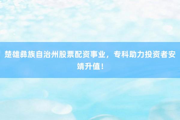 楚雄彝族自治州股票配资事业，专科助力投资者安靖升值！