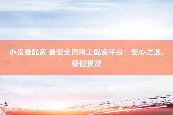 小盘股配资 最安全的网上配资平台：安心之选，稳健投资
