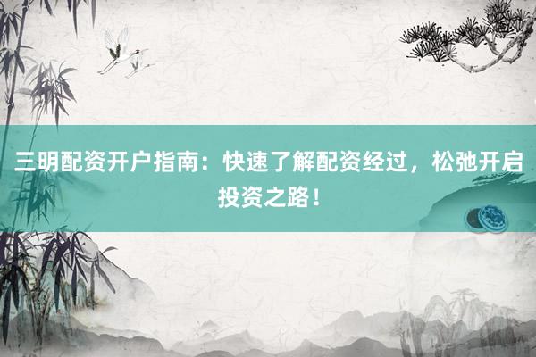 三明配资开户指南：快速了解配资经过，松弛开启投资之路！