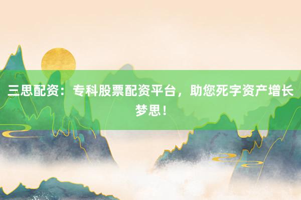 三思配资：专科股票配资平台，助您死字资产增长梦思！