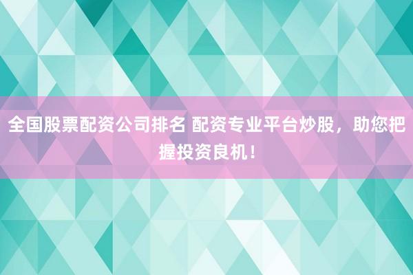 全国股票配资公司排名 配资专业平台炒股，助您把握投资良机！
