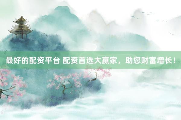 最好的配资平台 配资首选大赢家，助您财富增长！