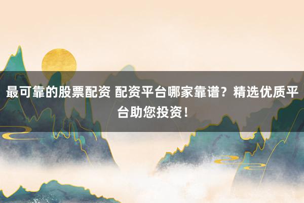 最可靠的股票配资 配资平台哪家靠谱？精选优质平台助您投资！