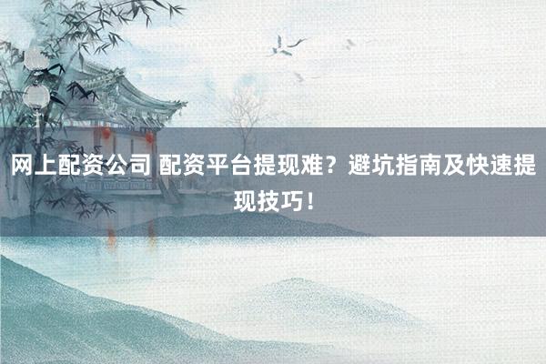 网上配资公司 配资平台提现难？避坑指南及快速提现技巧！
