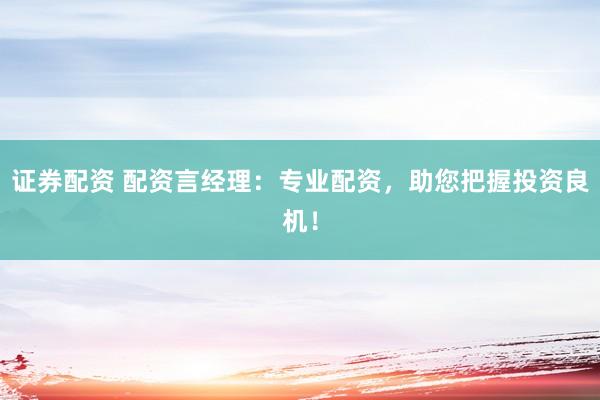 证券配资 配资言经理：专业配资，助您把握投资良机！